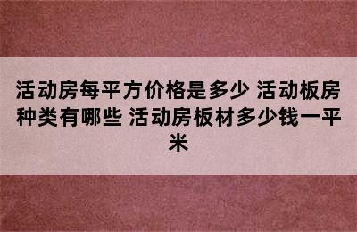 活动房每平方价格是多少 活动板房种类有哪些 活动房板材多少钱一平米